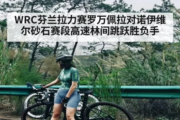 WRC芬兰拉力赛罗万佩拉对诺伊维尔砂石赛段高速林间跳跃胜负手
