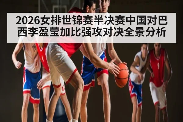 2026女排世锦赛半决赛中国对巴西李盈莹加比强攻对决全景分析